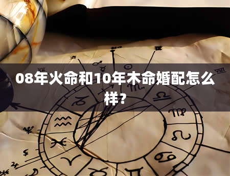 08年火命和10年木命婚配怎么样？