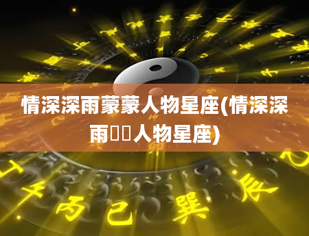 情深深雨蒙蒙人物星座(情深深雨濛濛人物星座)