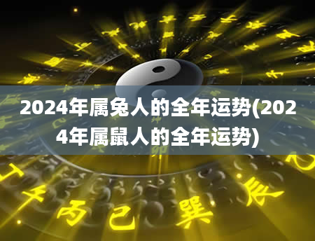 2024年属兔人的全年运势(2024年属鼠人的全年运势)