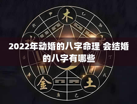 2022年动婚的八字命理 会结婚的八字有哪些