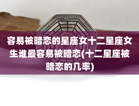 容易被暗恋的星座女十二星座女生谁最容易被暗恋(十二星座被暗恋的几率)