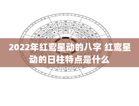 2022年红鸾星动的八字 红鸾星动的日柱特点是什么
