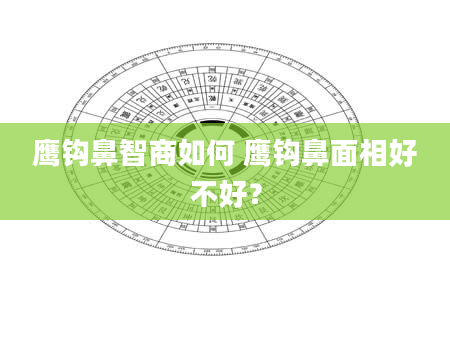 鹰钩鼻智商如何 鹰钩鼻面相好不好？