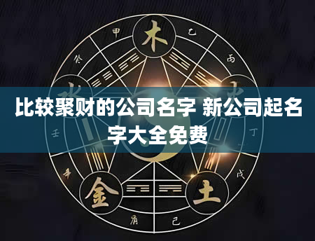 比较聚财的公司名字 新公司起名字大全免费