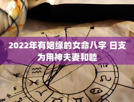 2022年有姻缘的女命八字 日支为用神夫妻和睦