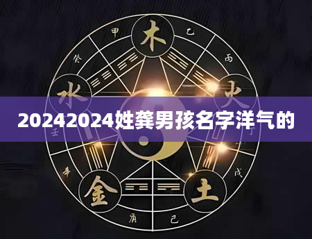 20242024姓龚男孩名字洋气的