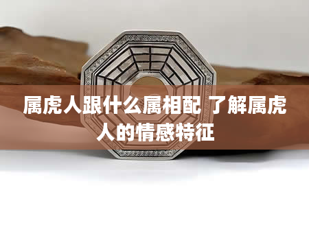 属虎人跟什么属相配 了解属虎人的情感特征