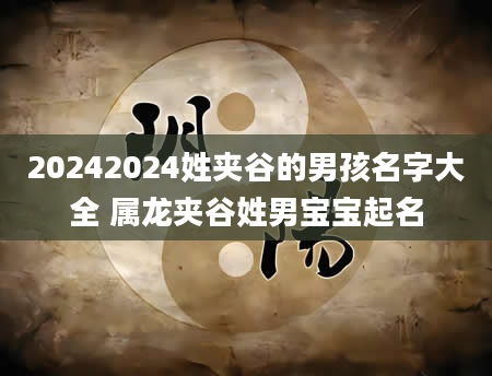 20242024姓夹谷的男孩名字大全 属龙夹谷姓男宝宝起名