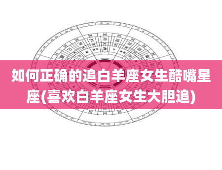 如何正确的追白羊座女生酷嘴星座(喜欢白羊座女生大胆追)