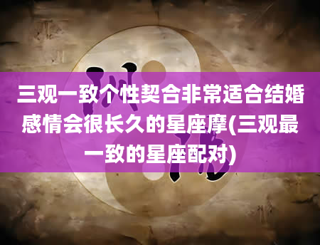 三观一致个性契合非常适合结婚感情会很长久的星座摩(三观最一致的星座配对)