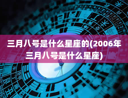 三月八号是什么星座的(2006年三月八号是什么星座)