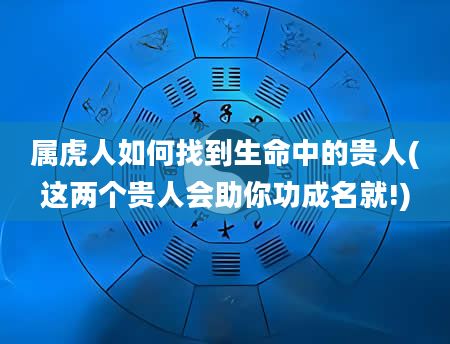 属虎人如何找到生命中的贵人(这两个贵人会助你功成名就!)