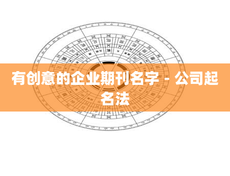 有创意的企业期刊名字 - 公司起名法