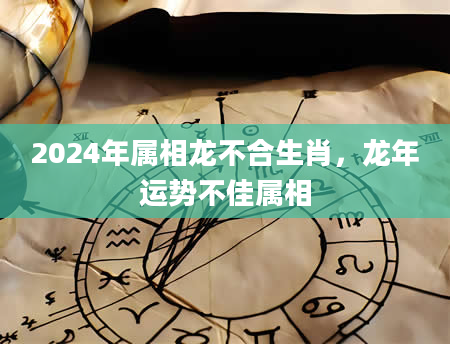 2024年属相龙不合生肖，龙年运势不佳属相