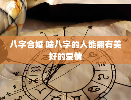 八字合婚 啥八字的人能拥有美好的爱情