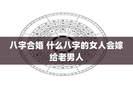 八字合婚 什么八字的女人会嫁给老男人