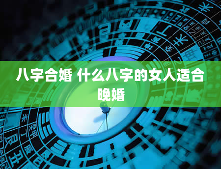 八字合婚 什么八字的女人适合晚婚