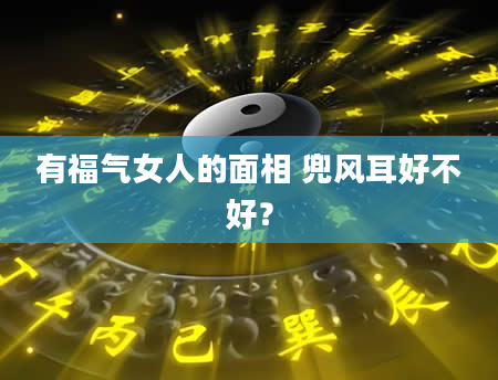 有福气女人的面相 兜风耳好不好？