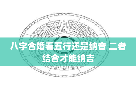 八字合婚看五行还是纳音 二者结合才能纳吉