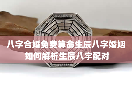 八字合婚免费算命生辰八字婚姻 如何解析生辰八字配对
