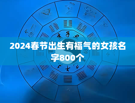 2024春节出生有福气的女孩名字800个