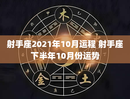 射手座2021年10月运程 射手座下半年10月份运势