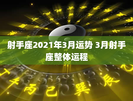 射手座2021年3月运势 3月射手座整体运程