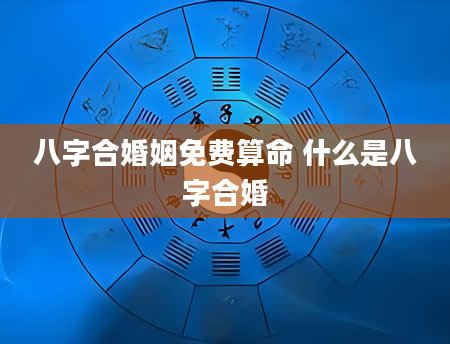 八字合婚姻免费算命 什么是八字合婚