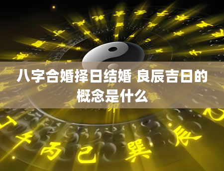 八字合婚择日结婚 良辰吉日的概念是什么