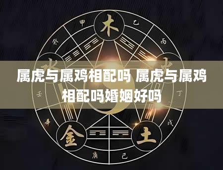 属虎与属鸡相配吗 属虎与属鸡相配吗婚姻好吗