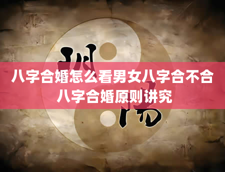 八字合婚怎么看男女八字合不合 八字合婚原则讲究