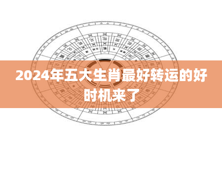 2024年五大生肖最好转运的好时机来了