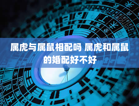 属虎与属鼠相配吗 属虎和属鼠的婚配好不好