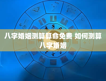 八字婚姻测算算命免费 如何测算八字婚姻
