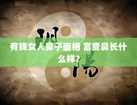 有钱女人鼻子面相 富贵鼻长什么样？