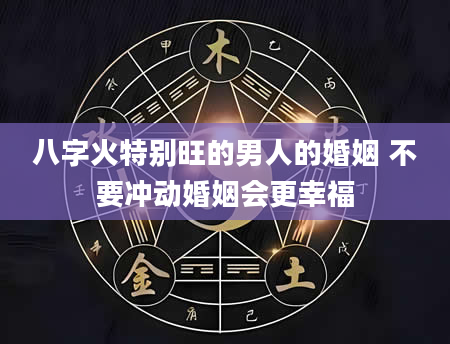 八字火特别旺的男人的婚姻 不要冲动婚姻会更幸福
