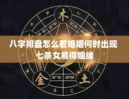 八字排盘怎么看婚姻何时出现 七杀女易得姻缘
