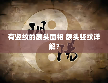 有竖纹的额头面相 额头竖纹详解？