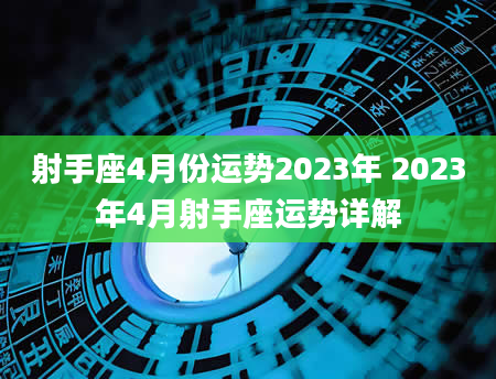 射手座4月份运势2023年 2023年4月射手座运势详解