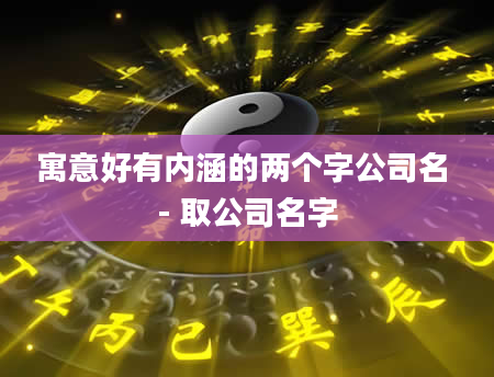 寓意好有内涵的两个字公司名 - 取公司名字
