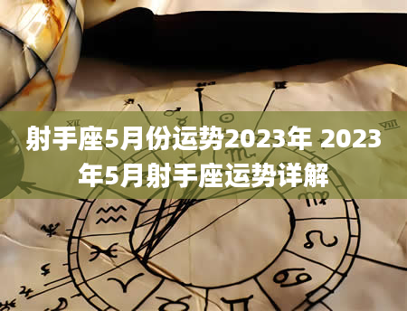 射手座5月份运势2023年 2023年5月射手座运势详解