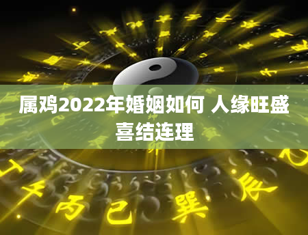 属鸡2022年婚姻如何 人缘旺盛喜结连理