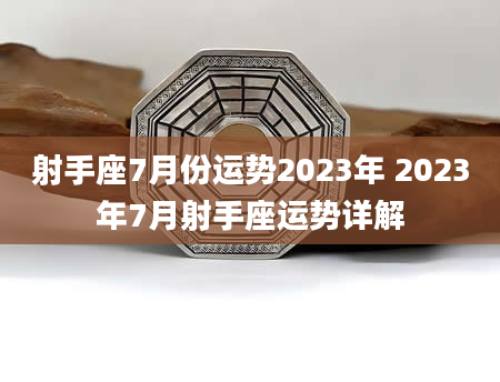 射手座7月份运势2023年 2023年7月射手座运势详解