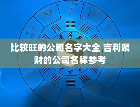 比较旺的公司名字大全 吉利聚财的公司名称参考