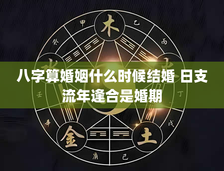 八字算婚姻什么时候结婚 日支流年逢合是婚期