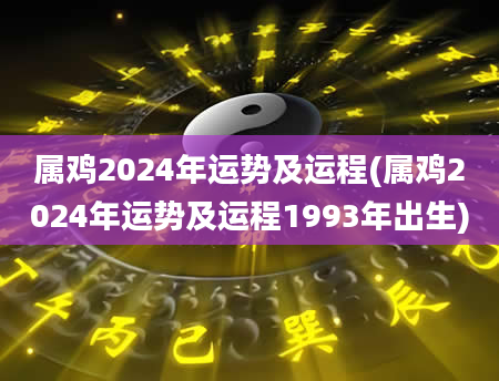 属鸡2024年运势及运程(属鸡2024年运势及运程1993年出生)