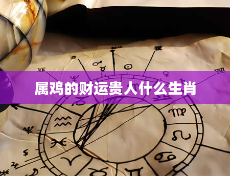 属鸡的财运贵人什么生肖