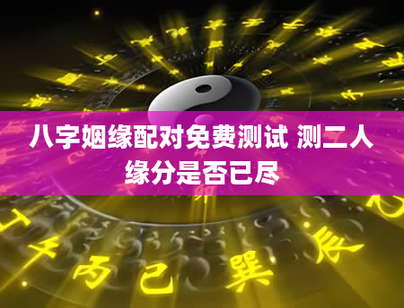 八字姻缘配对免费测试 测二人缘分是否已尽