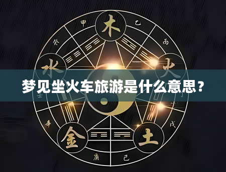 梦见坐火车旅游是什么意思？