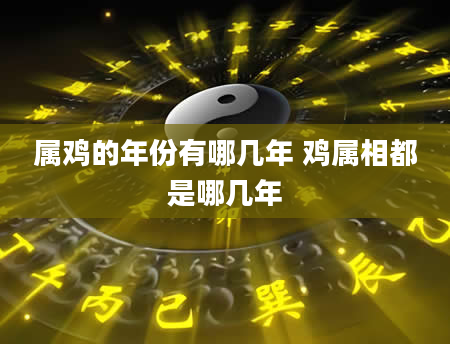 属鸡的年份有哪几年 鸡属相都是哪几年